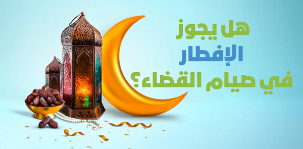هل يجوز الإفطار في صيام القضاء